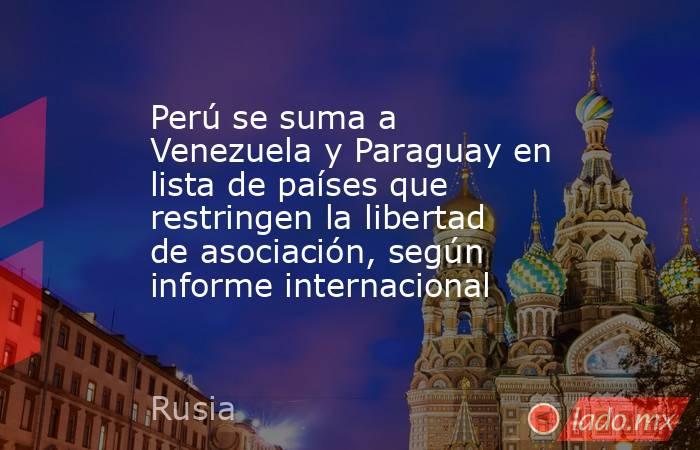 Perú se suma a Venezuela y Paraguay en lista de países que restringen la libertad de asociación, según informe internacional. Noticias en tiempo real