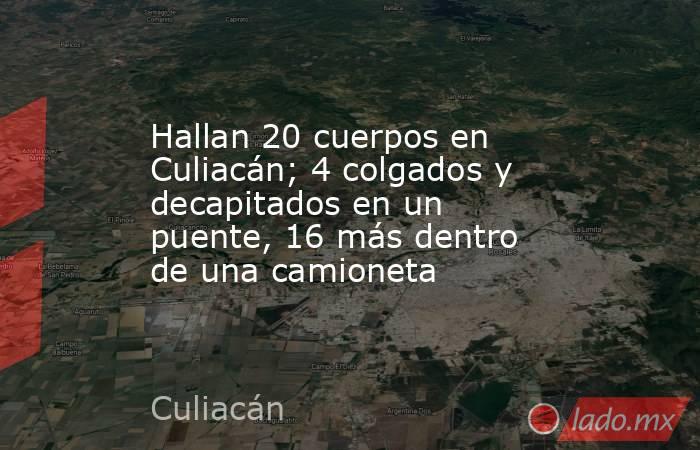 Hallan 20 cuerpos en Culiacán; 4 colgados y decapitados en un puente, 16 más dentro de una camioneta. Noticias en tiempo real
