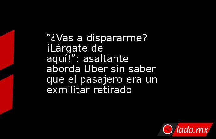 “¿Vas a dispararme? ¡Lárgate de aquí!”: asaltante aborda Uber sin saber que el pasajero era un exmilitar retirado. Noticias en tiempo real