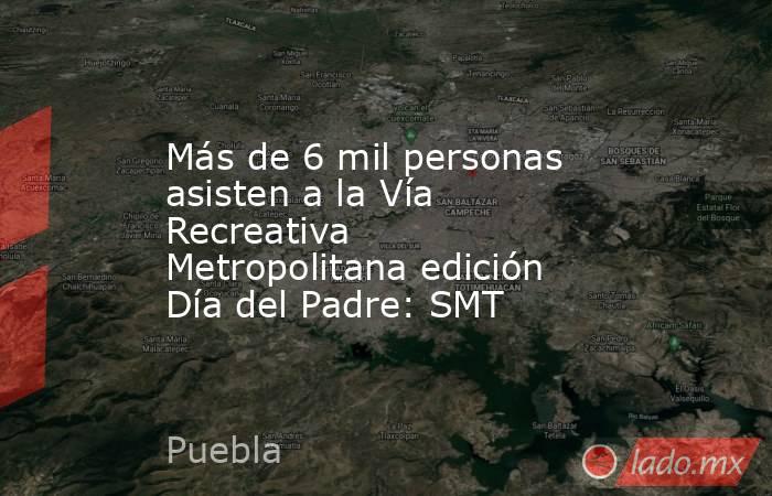 Más de 6 mil personas asisten a la Vía Recreativa Metropolitana edición Día del Padre: SMT. Noticias en tiempo real