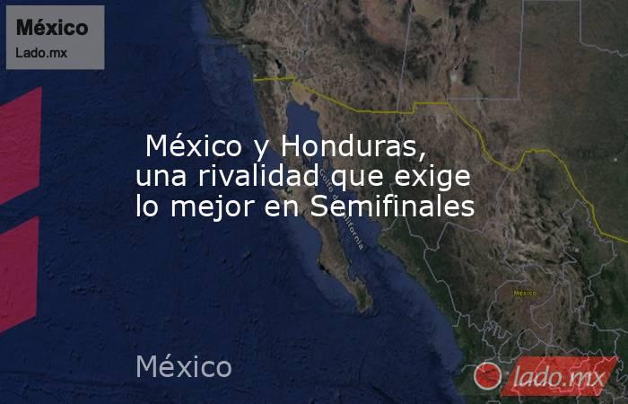  México y Honduras, una rivalidad que exige lo mejor en Semifinales. Noticias en tiempo real