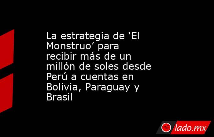 La estrategia de ‘El Monstruo’ para recibir más de un millón de soles desde Perú a cuentas en Bolivia, Paraguay y Brasil. Noticias en tiempo real