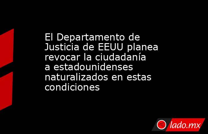 El Departamento de Justicia de EEUU planea revocar la ciudadanía a estadounidenses naturalizados en estas condiciones. Noticias en tiempo real