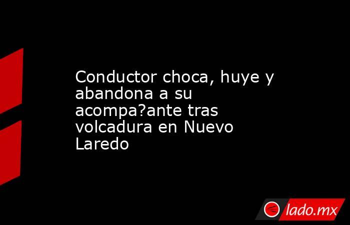 Conductor choca, huye y abandona a su acompa?ante tras volcadura en Nuevo Laredo. Noticias en tiempo real