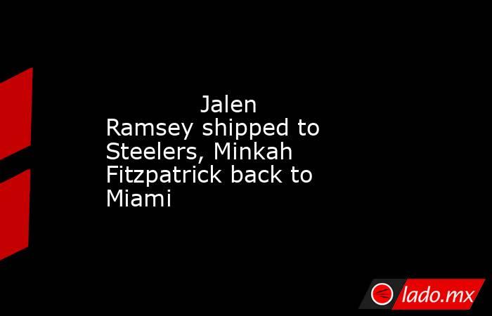             Jalen Ramsey shipped to Steelers, Minkah Fitzpatrick back to Miami        . Noticias en tiempo real