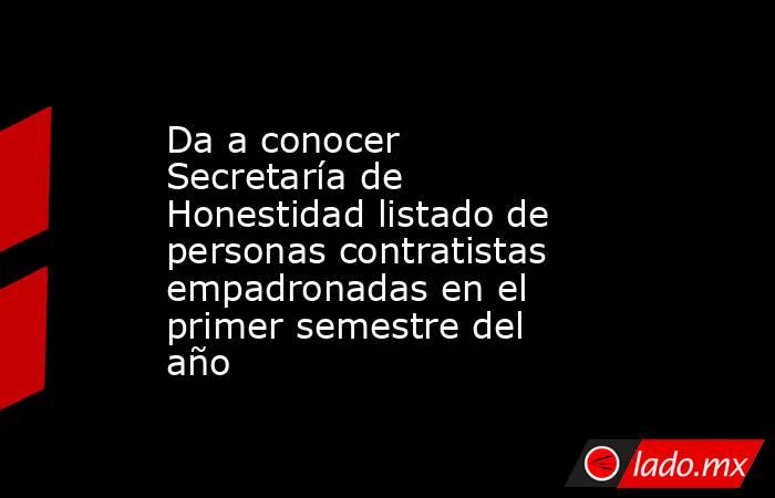 Da a conocer Secretaría de Honestidad listado de personas contratistas empadronadas en el primer semestre del año. Noticias en tiempo real