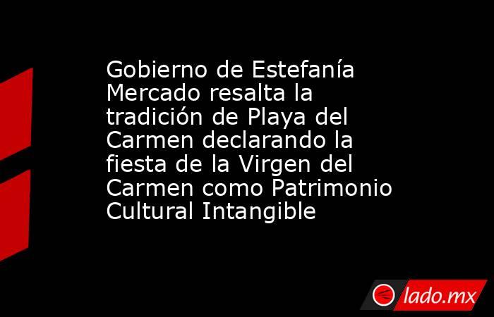 Gobierno de Estefanía Mercado resalta la tradición de Playa del Carmen declarando la fiesta de la Virgen del Carmen como Patrimonio Cultural Intangible. Noticias en tiempo real