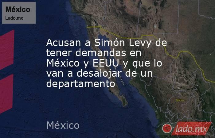 Acusan a Simón Levy de tener demandas en México y EEUU y que lo van a desalojar de un departamento. Noticias en tiempo real