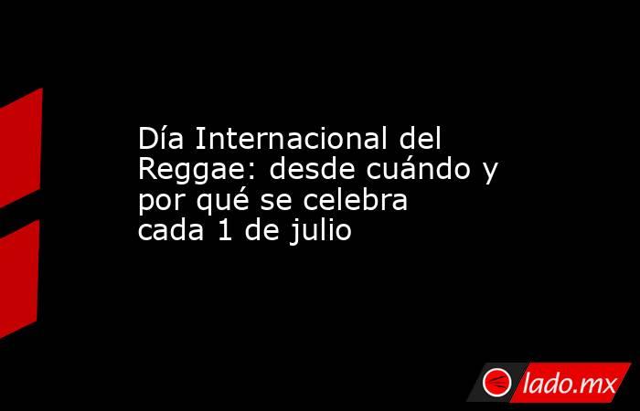 Día Internacional del Reggae: desde cuándo y por qué se celebra cada 1 de julio. Noticias en tiempo real