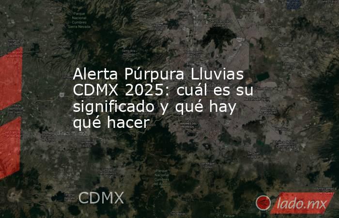 Alerta Púrpura Lluvias CDMX 2025: cuál es su significado y qué hay qué hacer . Noticias en tiempo real
