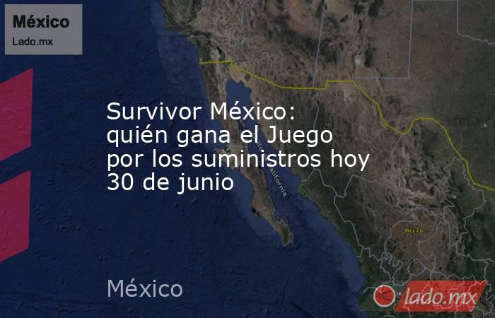 Survivor México: quién gana el Juego por los suministros hoy 30 de junio. Noticias en tiempo real