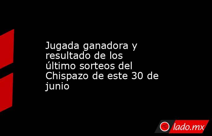 Jugada ganadora y resultado de los último sorteos del Chispazo de este 30 de junio. Noticias en tiempo real