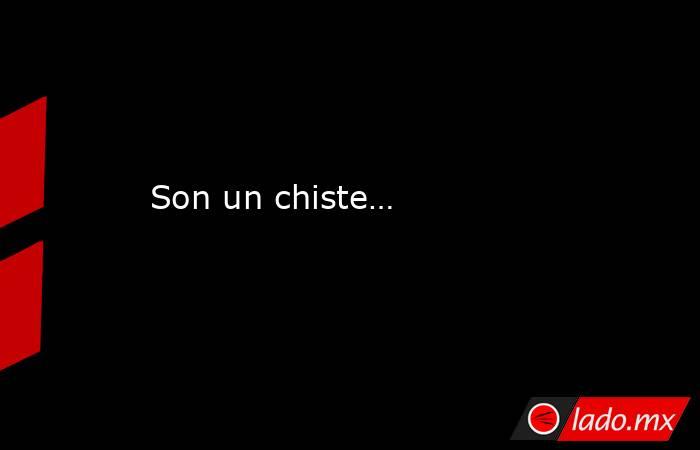 Son un chiste…. Noticias en tiempo real