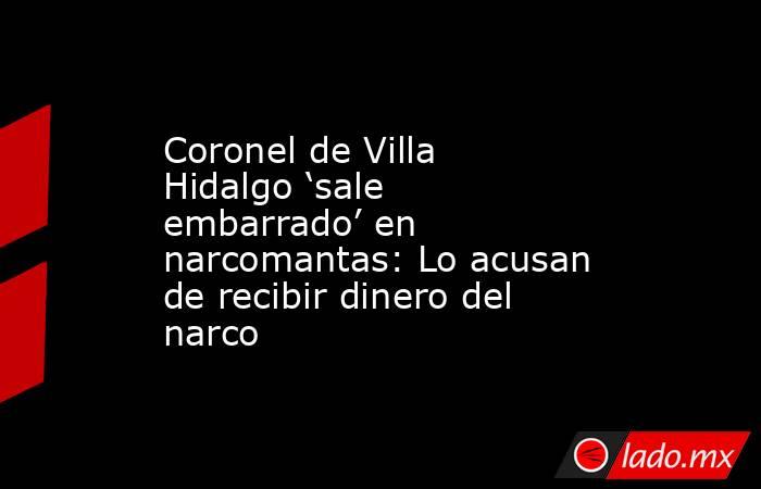 Coronel de Villa Hidalgo ‘sale embarrado’ en narcomantas: Lo acusan de recibir dinero del narco. Noticias en tiempo real
