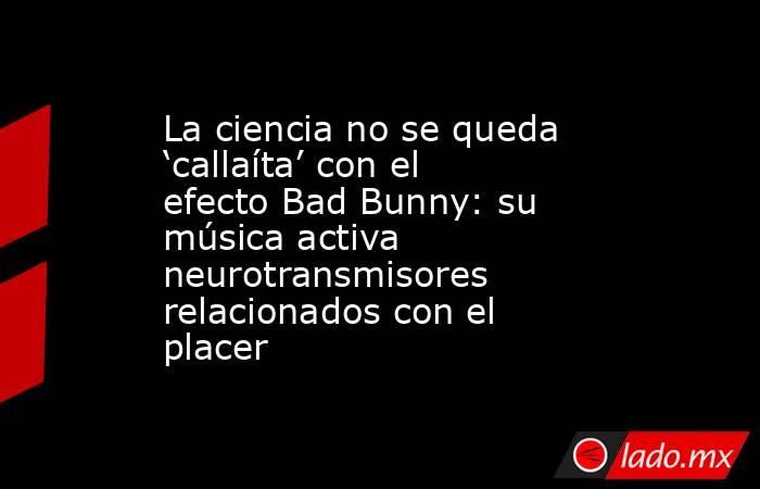 La ciencia no se queda ‘callaíta’ con el efecto Bad Bunny: su música activa neurotransmisores relacionados con el placer. Noticias en tiempo real
