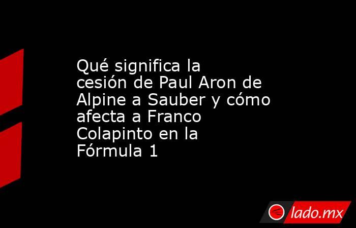 Qué significa la cesión de Paul Aron de Alpine a Sauber y cómo afecta a Franco Colapinto en la Fórmula 1   . Noticias en tiempo real
