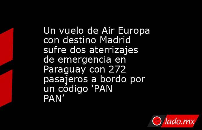 Un vuelo de Air Europa con destino Madrid sufre dos aterrizajes de emergencia en Paraguay con 272 pasajeros a bordo por un código ‘PAN PAN’. Noticias en tiempo real