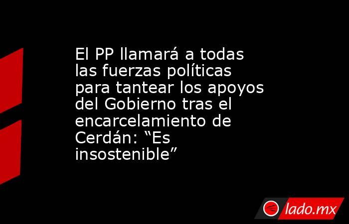 El PP llamará a todas las fuerzas políticas para tantear los apoyos del Gobierno tras el encarcelamiento de Cerdán: “Es insostenible”. Noticias en tiempo real
