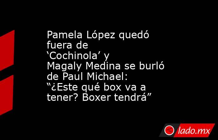 Pamela López quedó fuera de ‘Cochinola’ y Magaly Medina se burló de Paul Michael: “¿Este qué box va a tener? Boxer tendrá”. Noticias en tiempo real