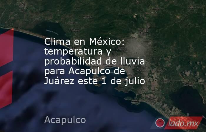 Clima en México: temperatura y probabilidad de lluvia para Acapulco de Juárez este 1 de julio. Noticias en tiempo real