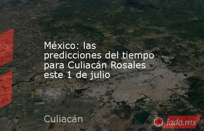 México: las predicciones del tiempo para Culiacán Rosales este 1 de julio. Noticias en tiempo real