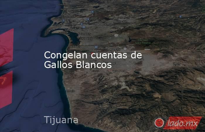 Congelan cuentas de Gallos Blancos. Noticias en tiempo real