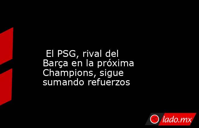                                                                                                                          El PSG, rival del Barça en la próxima Champions, sigue sumando refuerzos                                                              . Noticias en tiempo real