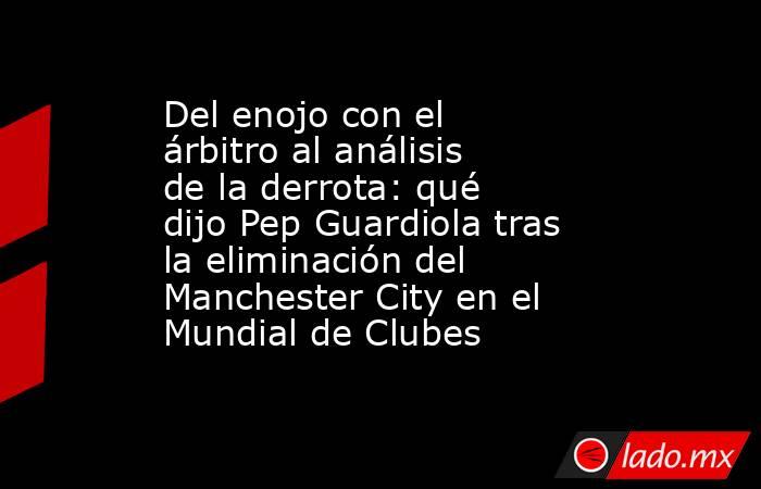 Del enojo con el árbitro al análisis de la derrota: qué dijo Pep Guardiola tras la eliminación del Manchester City en el Mundial de Clubes . Noticias en tiempo real
