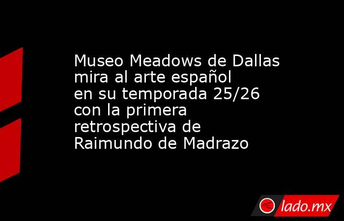 Museo Meadows de Dallas mira al arte español en su temporada 25/26 con la primera retrospectiva de Raimundo de Madrazo. Noticias en tiempo real