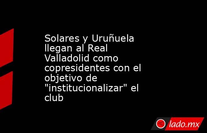 Solares y Uruñuela llegan al Real Valladolid como copresidentes con el objetivo de 