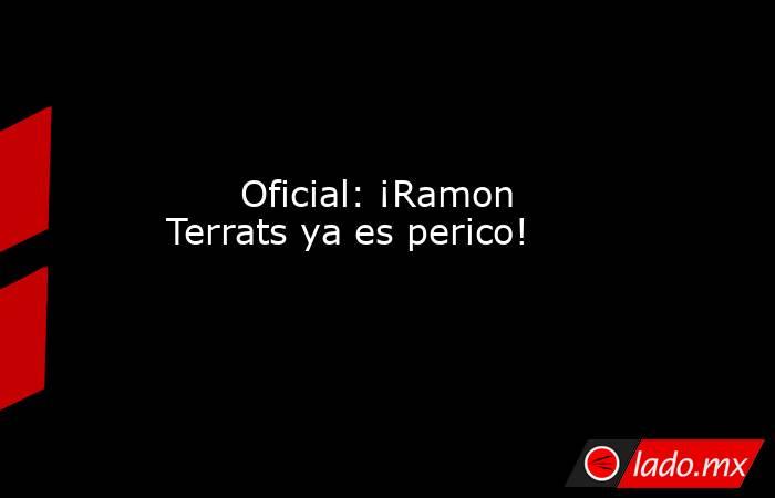                               Oficial: ¡Ramon Terrats ya es perico!                          . Noticias en tiempo real