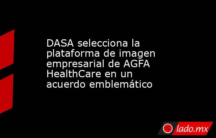 DASA selecciona la plataforma de imagen empresarial de AGFA HealthCare en un acuerdo emblemático. Noticias en tiempo real