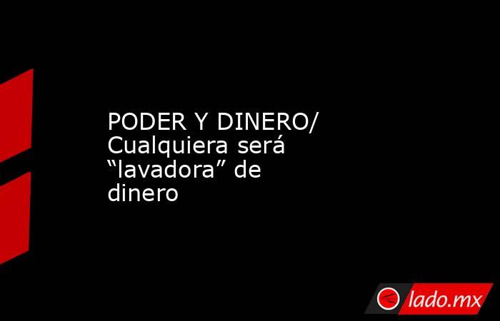 PODER Y DINERO/ Cualquiera será “lavadora” de dinero. Noticias en tiempo real