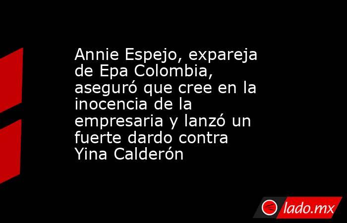 Annie Espejo, expareja de Epa Colombia, aseguró que cree en la inocencia de la empresaria y lanzó un fuerte dardo contra Yina Calderón . Noticias en tiempo real