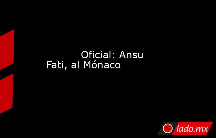           Oficial: Ansu Fati, al Mónaco      . Noticias en tiempo real