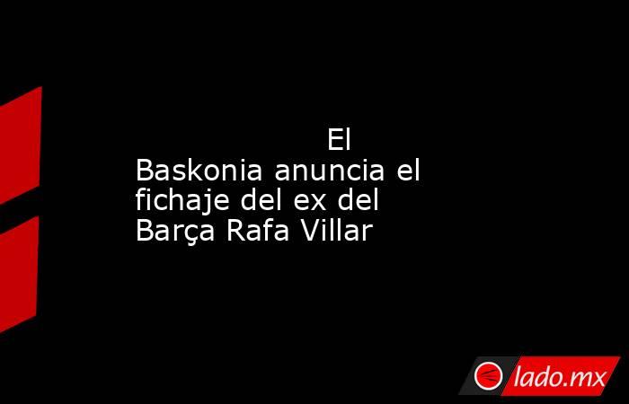                                                                                                                    El Baskonia anuncia el fichaje del ex del Barça Rafa Villar                                                                                 . Noticias en tiempo real