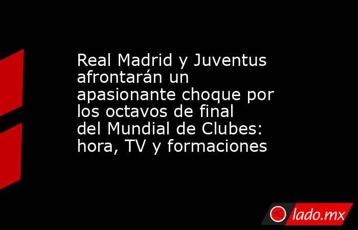 Real Madrid y Juventus afrontarán un apasionante choque por los octavos de final del Mundial de Clubes: hora, TV y formaciones. Noticias en tiempo real