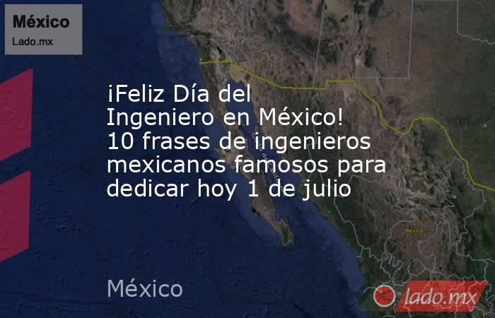 ¡Feliz Día del Ingeniero en México! 10 frases de ingenieros mexicanos famosos para dedicar hoy 1 de julio. Noticias en tiempo real
