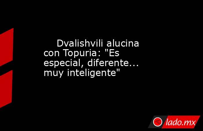                                                     Dvalishvili alucina con Topuria: 