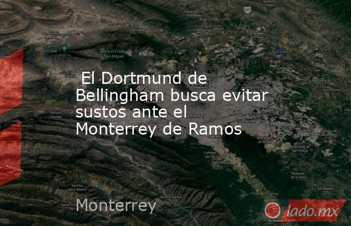                                                                                                  El Dortmund de Bellingham busca evitar sustos ante el Monterrey de Ramos                                                                                      . Noticias en tiempo real
