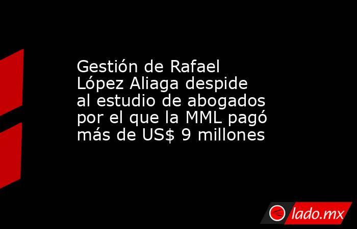 Gestión de Rafael López Aliaga despide al estudio de abogados por el que la MML pagó más de US$ 9 millones. Noticias en tiempo real