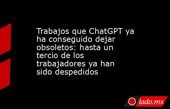 Trabajos que ChatGPT ya ha conseguido dejar obsoletos: hasta un tercio de los trabajadores ya han sido despedidos. Noticias en tiempo real