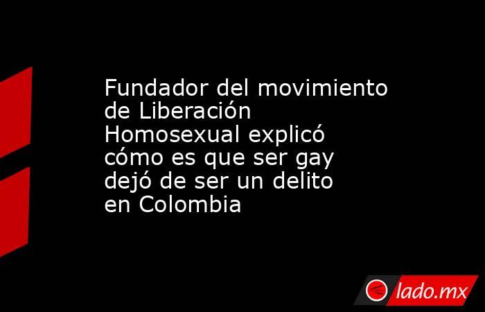 Fundador del movimiento de Liberación Homosexual explicó cómo es que ser gay dejó de ser un delito en Colombia . Noticias en tiempo real