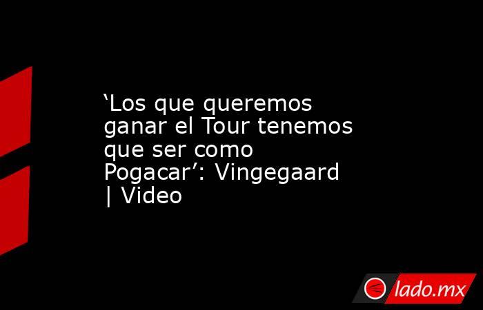 ‘Los que queremos ganar el Tour tenemos que ser como Pogacar’: Vingegaard | Video. Noticias en tiempo real