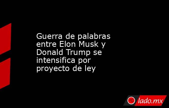 Guerra de palabras entre Elon Musk y Donald Trump se intensifica por proyecto de ley. Noticias en tiempo real