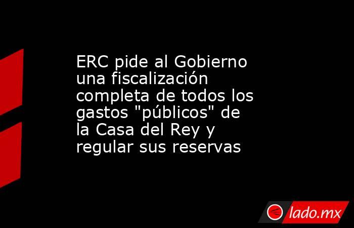 ERC pide al Gobierno una fiscalización completa de todos los gastos 