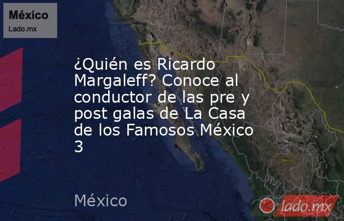 ¿Quién es Ricardo Margaleff? Conoce al conductor de las pre y post galas de La Casa de los Famosos México 3. Noticias en tiempo real