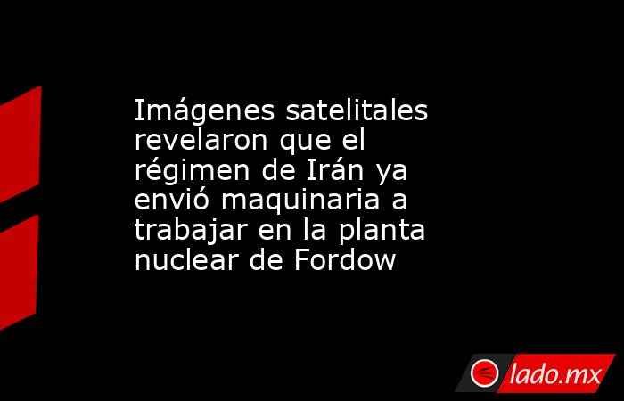Imágenes satelitales revelaron que el régimen de Irán ya envió maquinaria a trabajar en la planta nuclear de Fordow. Noticias en tiempo real