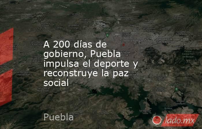 A 200 días de gobierno, Puebla impulsa el deporte y reconstruye la paz social. Noticias en tiempo real
