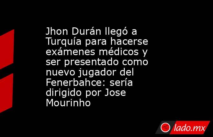 Jhon Durán llegó a Turquía para hacerse exámenes médicos y ser presentado como nuevo jugador del Fenerbahce: sería dirigido por Jose Mourinho. Noticias en tiempo real